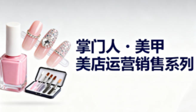 美甲店运营销售系列，助力美甲店老板及从业者提升运营、销售与管理能力 - 创享网-创享网