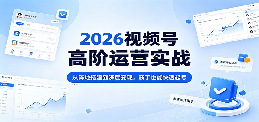 2026视频号高阶运营实战：从阵地搭建到深度变现，新手也能快速起号-创享网