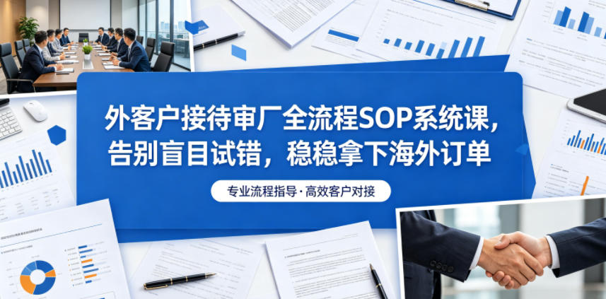 外客户接待审厂全流程SOP系统课，告别盲目试错，稳稳拿下海外订单-创享网