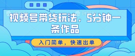 视频号带货玩法，5分钟一条作品，入门简单，快速出单【揭秘】 - 创享网-创享网