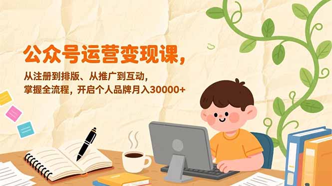 公众号运营变现课，从注册到排版、从推广到互动，掌握全流程，开启个人品牌月入30000+-创享网