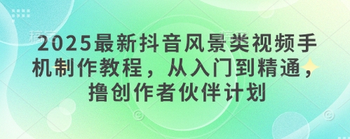 2025最新抖音风景类视频手机制作教程，从入门到精通，撸创作者伙伴计划 - 创享网-创享网