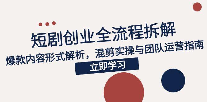 2025短剧创业全流程拆解，爆款内容形式解析，混剪实操与团队运营指南 - 创享网-创享网