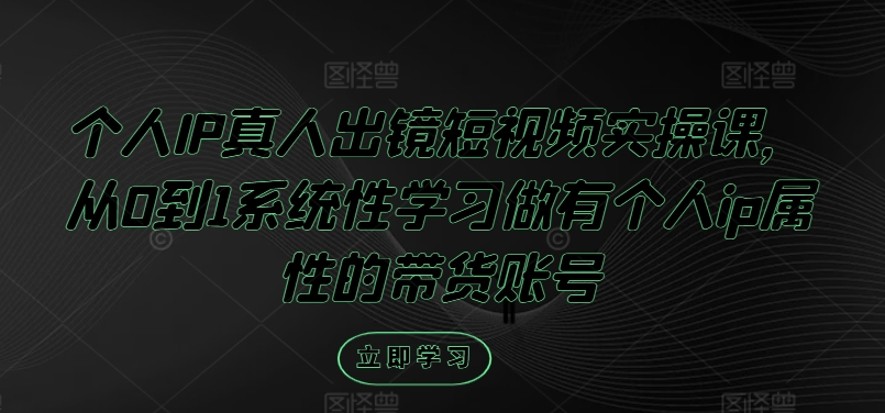 个人IP真人出镜短视频实操课，从0到1系统性学习做有个人ip属性的带货账号 - 创享网-创享网