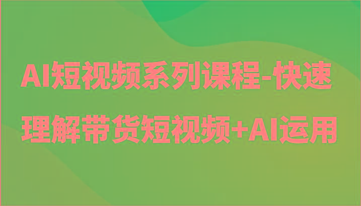 AI短视频系列课程-快速理解带货短视频+AI工具短视频运用 - 创享网-创享网