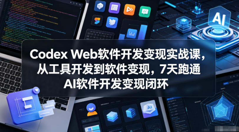 Codex Web软件开发变现实战课，从工具开发到软件变现，7天跑通AI软件开发变现闭环-创享网