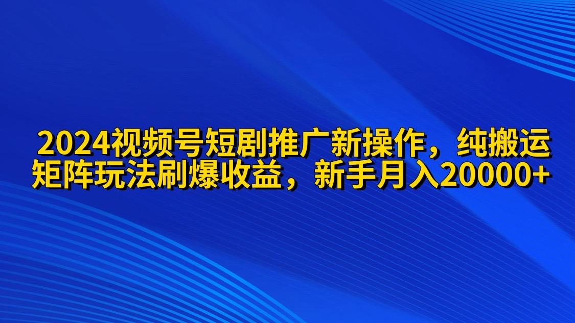 (9916期)2024视频号短剧推广新操作 纯搬运+矩阵连爆打法刷爆流量分成 小白月入20000 - 创享网-创享网
