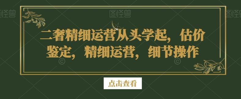 二奢精细运营从头学起，估价鉴定，精细运营，细节操作 - 创享网-创享网