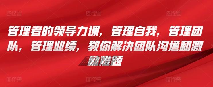 管理者的领导力课，​管理自我，管理团队，管理业绩，​教你解决团队沟通和激励难题 - 创享网-创享网