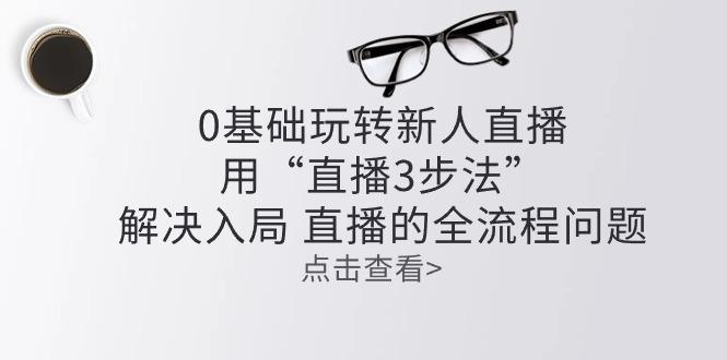 零基础玩转新人直播：用“直播3步法”解决入局 直播全流程问题 - 创享网-创享网