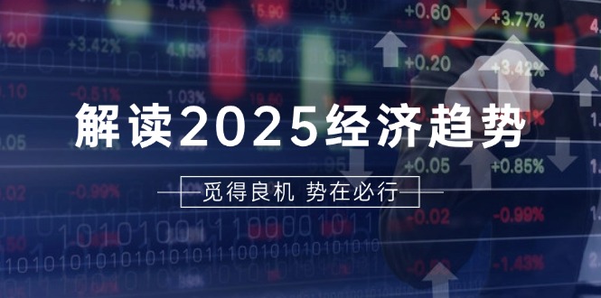 解读2025经济趋势、美股、A港股等资产前景判断，助您抢先布局未来投资 - 创享网-创享网