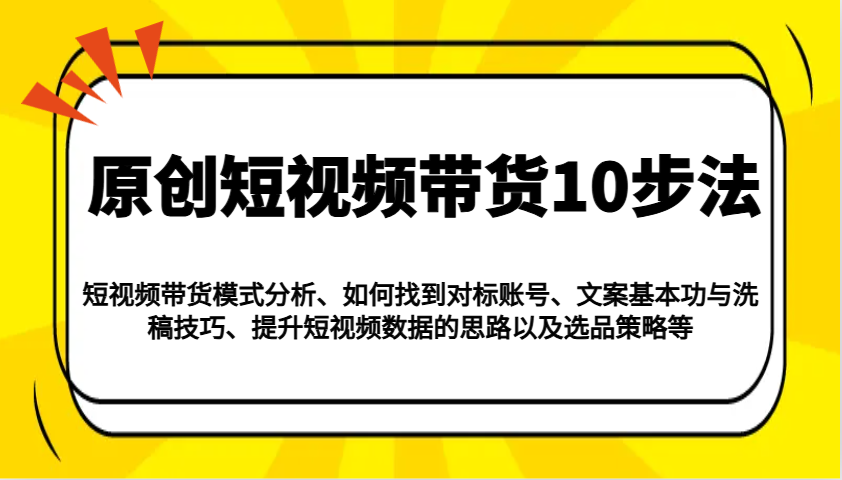 原创短视频带货10步法：模式分析/对标账号/文案与洗稿/提升数据/以及选品策略等 - 创享网-创享网
