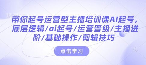 带你起号运营型主播培训课AI起号，底层逻辑/ai起号/运营晋级/主播进阶/基础操作/剪辑技巧 - 创享网-创享网
