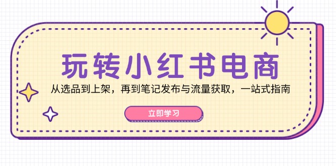 玩转小红书电商：从选品到上架，再到笔记发布与流量获取，一站式指南 - 创享网-创享网