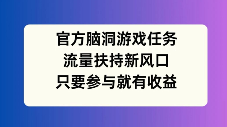 官方脑洞游戏任务，流量扶持新风口，只要参与就有收益【揭秘】 - 创享网-创享网
