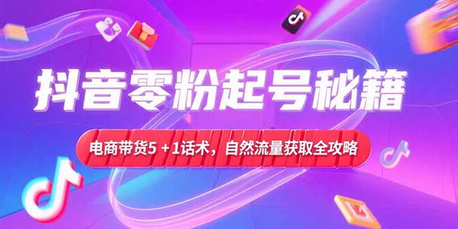 抖音零粉起号秘籍，电商带货5+1话术，自然流量获取实操流程 - 创享网-创享网