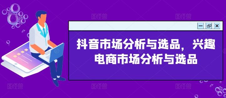 抖音市场分析与选品，兴趣电商市场分析与选品 - 创享网-创享网