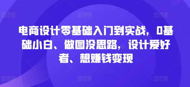 电商设计零基础入门到实战，0基础小白、做图没思路，设计爱好者、想赚钱变现 - 创享网-创享网