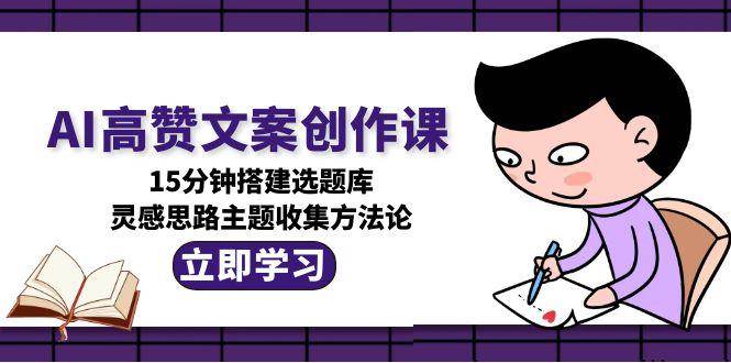 AI高赞文案创作课，15分钟搭建选题库，灵感思路主题收集方法论 - 创享网-创享网