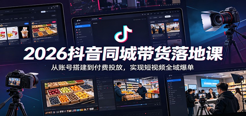 2026抖音同城带货落地课：从账号搭建到付费投放，实现短视频全域爆单-创享网