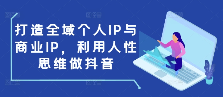 打造全域个人IP与商业IP，利用人性思维做抖音 - 创享网-创享网