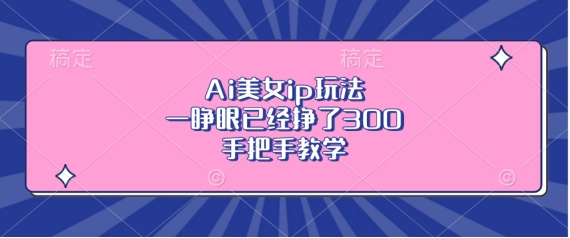 Ai美女ip玩法，一睁眼已经挣了3张，手把手教学【揭秘】 - 创享网-创享网