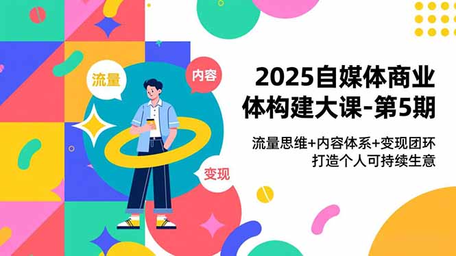 2025自媒体商业体构建大课-第5期,流量思维+内容体系+变现闭环,打造个人可持续生意-创享网