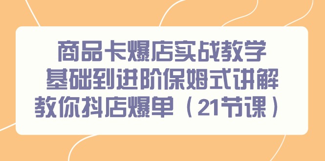 商品卡爆店实战教学，基础到进阶保姆式讲解教你抖店爆单(21节课) - 创享网-创享网