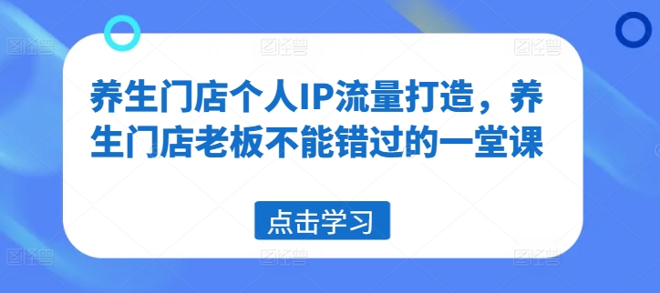 养生门店个人IP流量打造，养生门店老板不能错过的一堂课 - 创享网-创享网