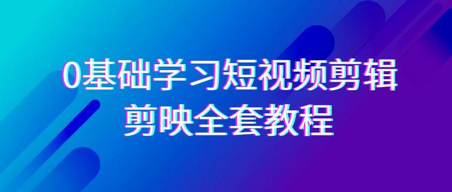 0基础系统学习短视频剪辑，剪映全套33节教程，全面覆盖剪辑功能 - 创享网-创享网