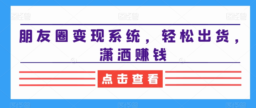 朋友圈变现系统，轻松出货，潇洒赚钱 - 创享网-创享网