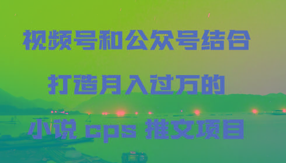 视频号和公众号结合打造月入过万的小说cps推文项目 - 创享网-创享网