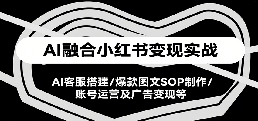 AI融合小红书变现实战课，AI客服搭建/爆款图文SOP制作/账号运营及广告变现等 - 创享网-创享网