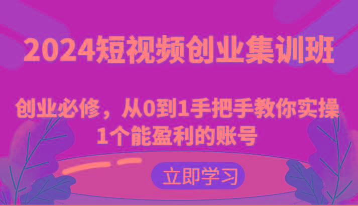 2024短视频创业集训班：创业必修，从0到1手把手教你实操1个能盈利的账号 - 创享网-创享网