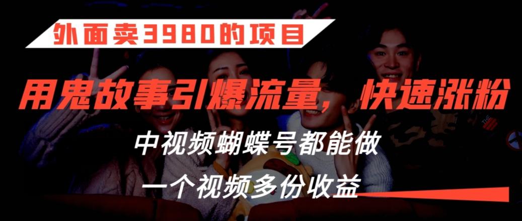 外面卖3980的项目，鬼故事引爆流量打法，中视频、蝴蝶号都能做，一个视频多份收益【揭秘】 - 创享网-创享网