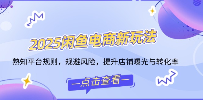 2025闲鱼电商新玩法，熟知平台规则，规避风险，提升店铺曝光与转化率 - 创享网-创享网