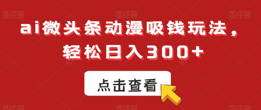 ai微头条动漫吸钱玩法，轻松日入300+【揭秘】 - 创享网-创享网