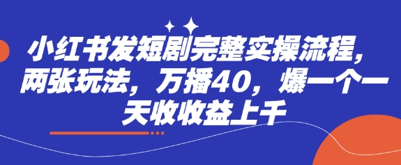 小红书发短剧完整实操流程，两张玩法，万播40，爆一个一天收收益上千 - 创享网-创享网