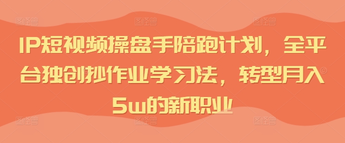 IP短视频操盘手陪跑计划，全平台独创抄作业学习法，转型月入5w的新职业 - 创享网-创享网