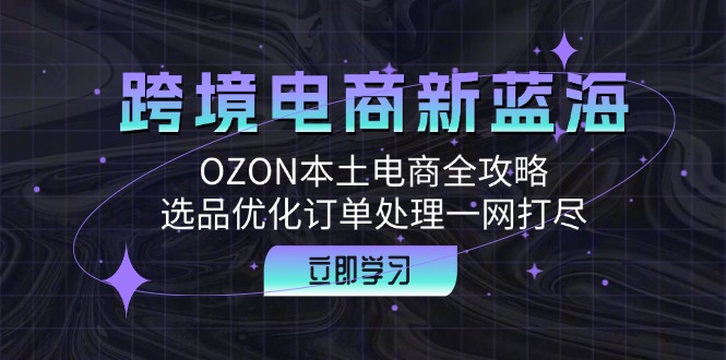 跨境电商新蓝海：OZON本土电商全攻略，选品优化订单处理一网打尽 - 创享网-创享网
