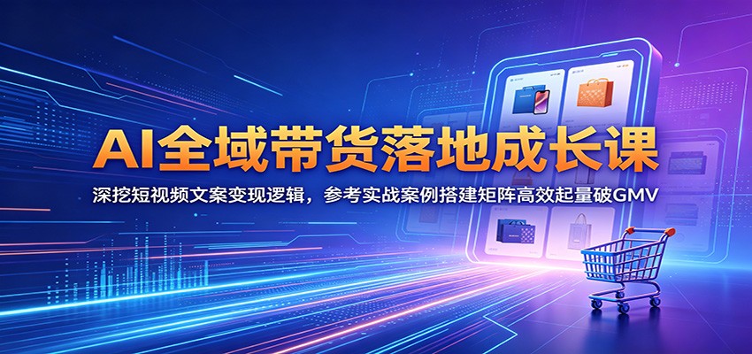 AI全域带货落地成长课:深挖短视频文案变现逻辑,参考实战案例搭建矩阵高效起量破GMV-创享网