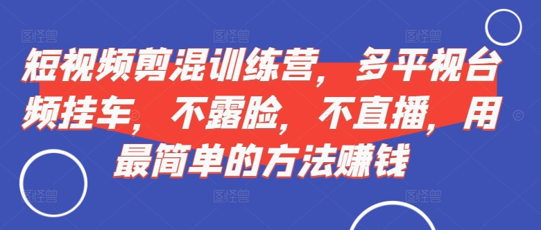 短视频‮剪混‬训练营，多平‮视台‬频挂车，不露脸，不直播，用最简单的方法赚钱 - 创享网-创享网
