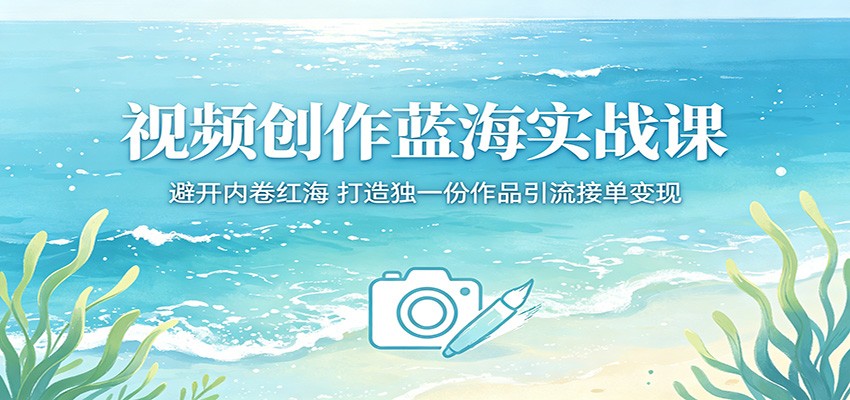 视频创作蓝海实战课：避开内卷红海，打造独一份作品引流接单变现 - 创享网-创享网