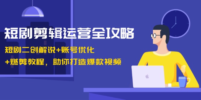 短剧剪辑运营全攻略：短剧二创解说+账号优化+燃剪教程，助你打造爆款视频 - 创享网-创享网