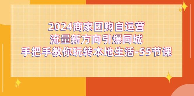 2024商家团购-自运营流量新方向引爆同城，手把手教你玩转本地生活-55节课 - 创享网-创享网