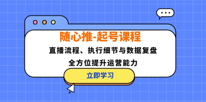随心推-起号课程：直播流程、执行细节与数据复盘，全方位提升运营能力 - 创享网-创享网