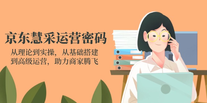 京东慧采运营密码：从理论到实操，从基础搭建到高级运营，助力商家腾飞 - 创享网-创享网
