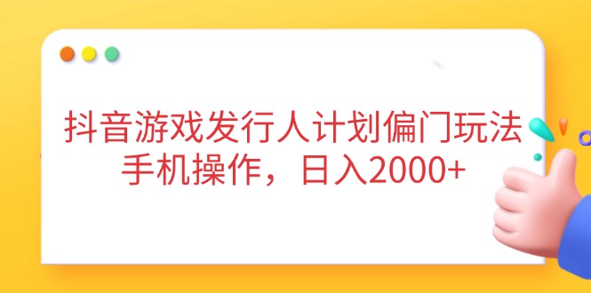 抖音游戏发行人计划偏门玩法，手机操作，日入2000+ - 创享网-创享网