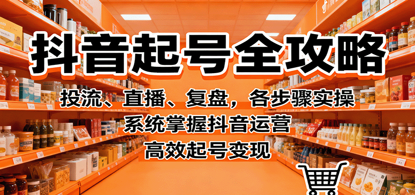 抖音起号全攻略,投流、直播、复盘,各步骤实操,系统掌握抖音运营,高效起号变现-创享网