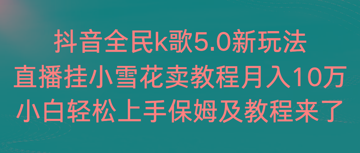 抖音全民k歌5.0新玩法，直播挂小雪花卖教程月入10万，小白轻松上手，保... - 创享网-创享网
